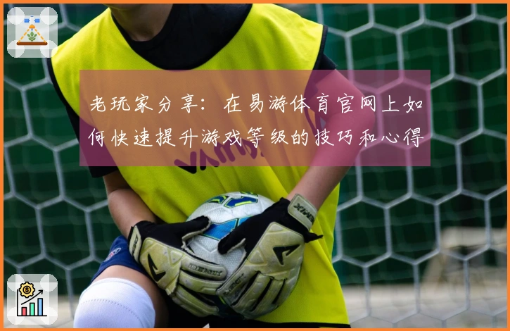 老玩家分享：在易游体育官网上如何快速提升游戏等级的技巧和心得