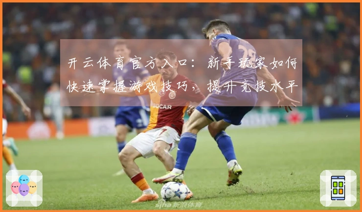 开云体育官方入口：新手玩家如何快速掌握游戏技巧，提升竞技水平