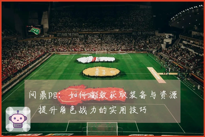 问鼎pg：如何高效获取装备与资源，提升角色战力的实用技巧