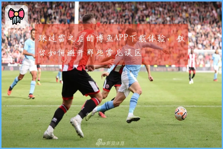 踩过雷之后的博鱼APP下载体验，教你如何避开那些常见误区