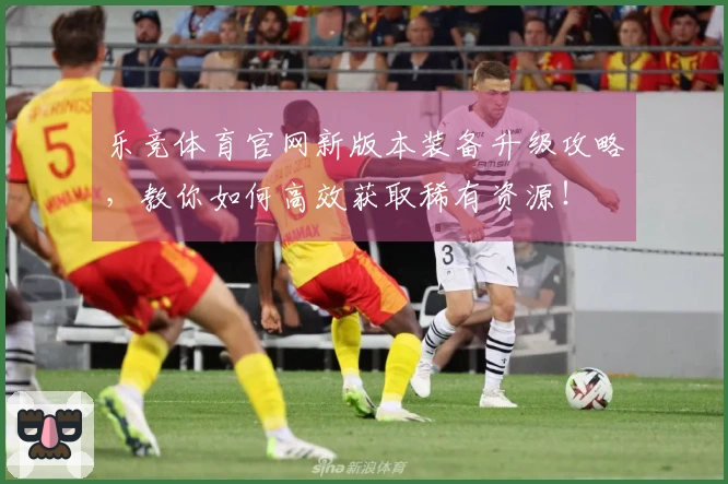 乐竞体育官网新版本装备升级攻略，教你如何高效获取稀有资源！