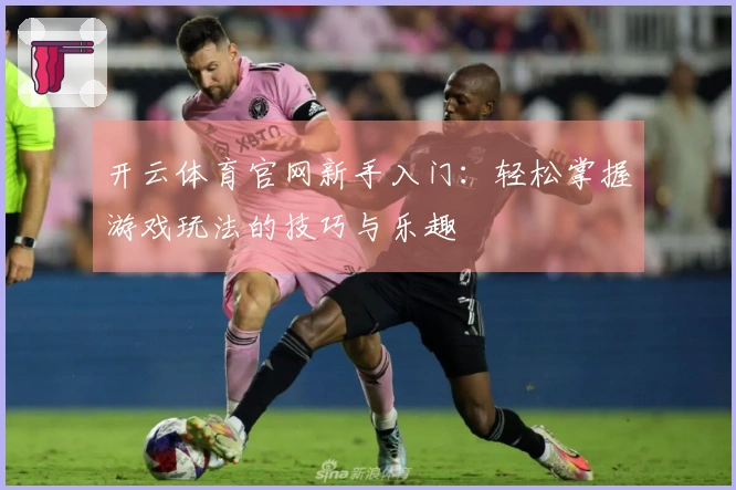 开云体育官网新手入门：轻松掌握游戏玩法的技巧与乐趣