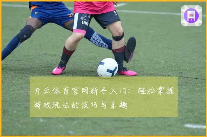开云体育官网新手入门：轻松掌握游戏玩法的技巧与乐趣