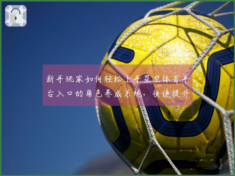 新手玩家如何轻松上手星空体育平台入口的角色养成系统，快速提升实力与乐趣